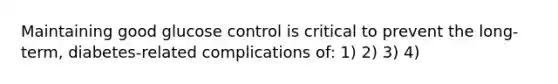 Maintaining good glucose control is critical to prevent the long-term, diabetes-related complications of: 1) 2) 3) 4)