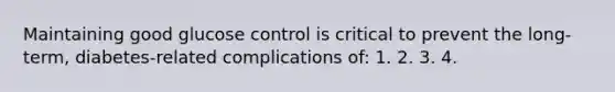 Maintaining good glucose control is critical to prevent the long-term, diabetes-related complications of: 1. 2. 3. 4.