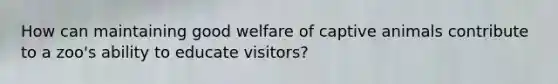 How can maintaining good welfare of captive animals contribute to a zoo's ability to educate visitors?