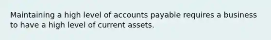 Maintaining a high level of <a href='https://www.questionai.com/knowledge/kWc3IVgYEK-accounts-payable' class='anchor-knowledge'>accounts payable</a> requires a business to have a high level of current assets.