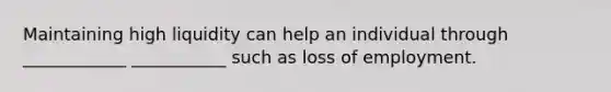 Maintaining high liquidity can help an individual through ____________ ___________ such as loss of employment.