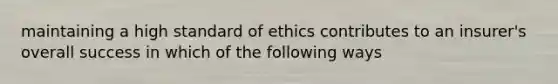 maintaining a high standard of ethics contributes to an insurer's overall success in which of the following ways