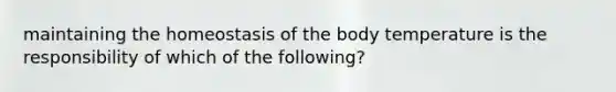 maintaining the homeostasis of the body temperature is the responsibility of which of the following?