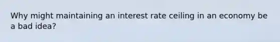 Why might maintaining an interest rate ceiling in an economy be a bad idea?