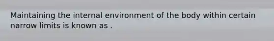 Maintaining the internal environment of the body within certain narrow limits is known as .