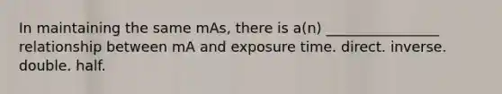 In maintaining the same mAs, there is a(n) ________________ relationship between mA and exposure time. direct. inverse. double. half.