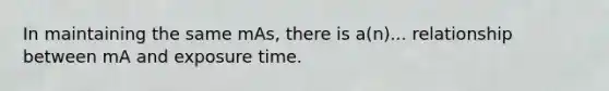 In maintaining the same mAs, there is a(n)... relationship between mA and exposure time.