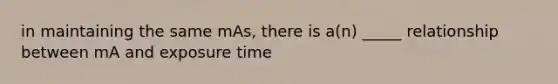 in maintaining the same mAs, there is a(n) _____ relationship between mA and exposure time