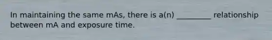 In maintaining the same mAs, there is a(n) _________ relationship between mA and exposure time.