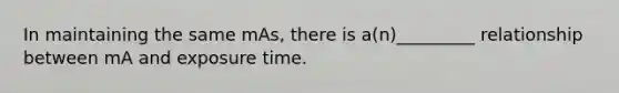 In maintaining the same mAs, there is a(n)_________ relationship between mA and exposure time.