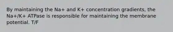 By maintaining the Na+ and K+ concentration gradients, the Na+/K+ ATPase is responsible for maintaining the membrane potential. T/F