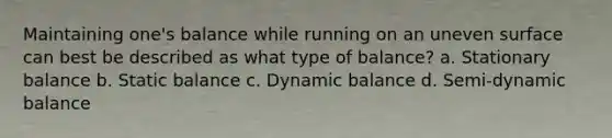 Maintaining one's balance while running on an uneven surface can best be described as what type of balance? a. Stationary balance b. Static balance c. Dynamic balance d. Semi-dynamic balance