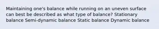 Maintaining one's balance while running on an uneven surface can best be described as what type of balance? Stationary balance Semi-dynamic balance Static balance Dynamic balance