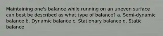 Maintaining one's balance while running on an uneven surface can best be described as what type of balance? a. Semi-dynamic balance b. Dynamic balance c. Stationary balance d. Static balance