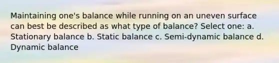 Maintaining one's balance while running on an uneven surface can best be described as what type of balance? Select one: a. Stationary balance b. Static balance c. Semi-dynamic balance d. Dynamic balance