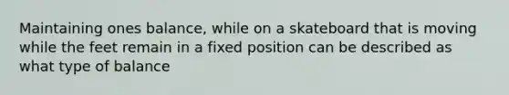 Maintaining ones balance, while on a skateboard that is moving while the feet remain in a fixed position can be described as what type of balance