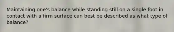 Maintaining one's balance while standing still on a single foot in contact with a firm surface can best be described as what type of balance?