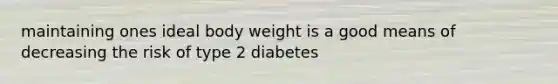 maintaining ones ideal body weight is a good means of decreasing the risk of type 2 diabetes