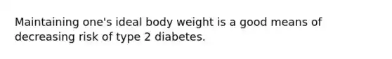 Maintaining one's ideal body weight is a good means of decreasing risk of type 2 diabetes.