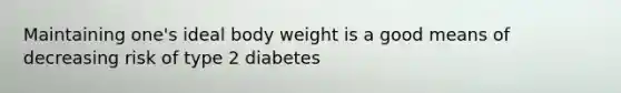 Maintaining one's ideal body weight is a good means of decreasing risk of type 2 diabetes