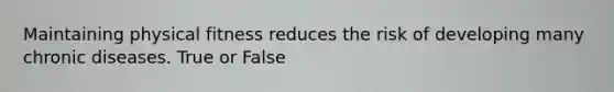 Maintaining physical fitness reduces the risk of developing many chronic diseases. True or False
