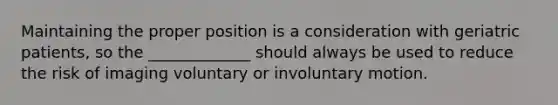 Maintaining the proper position is a consideration with geriatric patients, so the _____________ should always be used to reduce the risk of imaging voluntary or involuntary motion.