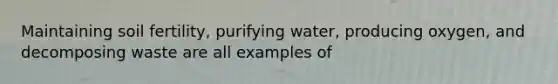 Maintaining soil fertility, purifying water, producing oxygen, and decomposing waste are all examples of