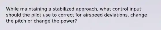 While maintaining a stabilized approach, what control input should the pilot use to correct for airspeed deviations, change the pitch or change the power?