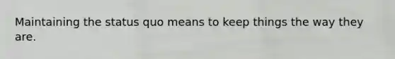 Maintaining the status quo means to keep things the way they are.