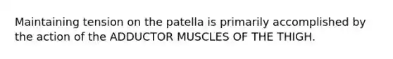 Maintaining tension on the patella is primarily accomplished by the action of the ADDUCTOR MUSCLES OF THE THIGH.