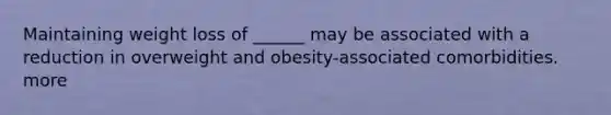 Maintaining weight loss of ______ may be associated with a reduction in overweight and obesity-associated comorbidities. more