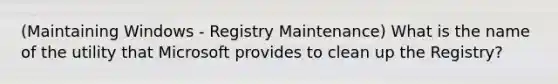 (Maintaining Windows - Registry Maintenance) What is the name of the utility that Microsoft provides to clean up the Registry?