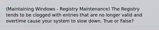 (Maintaining Windows - Registry Maintenance) The Registry tends to be clogged with entries that are no longer valid and overtime cause your system to slow down. True or False?