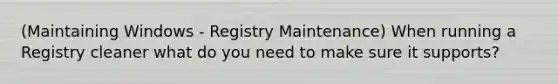 (Maintaining Windows - Registry Maintenance) When running a Registry cleaner what do you need to make sure it supports?