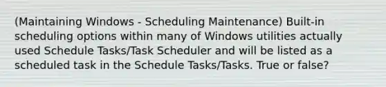 (Maintaining Windows - Scheduling Maintenance) Built-in scheduling options within many of Windows utilities actually used Schedule Tasks/Task Scheduler and will be listed as a scheduled task in the Schedule Tasks/Tasks. True or false?