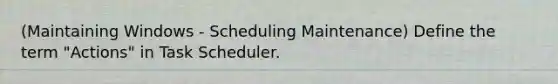 (Maintaining Windows - Scheduling Maintenance) Define the term "Actions" in Task Scheduler.