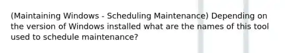 (Maintaining Windows - Scheduling Maintenance) Depending on the version of Windows installed what are the names of this tool used to schedule maintenance?