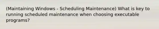 (Maintaining Windows - Scheduling Maintenance) What is key to running scheduled maintenance when choosing executable programs?