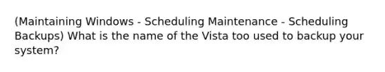 (Maintaining Windows - Scheduling Maintenance - Scheduling Backups) What is the name of the Vista too used to backup your system?