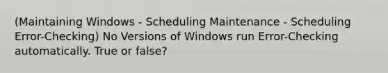 (Maintaining Windows - Scheduling Maintenance - Scheduling Error-Checking) No Versions of Windows run Error-Checking automatically. True or false?