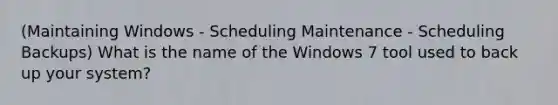 (Maintaining Windows - Scheduling Maintenance - Scheduling Backups) What is the name of the Windows 7 tool used to back up your system?