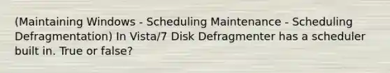 (Maintaining Windows - Scheduling Maintenance - Scheduling Defragmentation) In Vista/7 Disk Defragmenter has a scheduler built in. True or false?