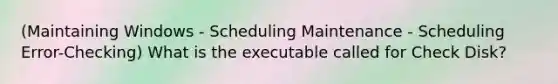 (Maintaining Windows - Scheduling Maintenance - Scheduling Error-Checking) What is the executable called for Check Disk?