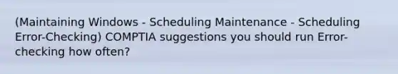 (Maintaining Windows - Scheduling Maintenance - Scheduling Error-Checking) COMPTIA suggestions you should run Error-checking how often?