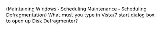 (Maintaining Windows - Scheduling Maintenance - Scheduling Defragmentation) What must you type in Vista/7 start dialog box to open up Disk Defragmenter?