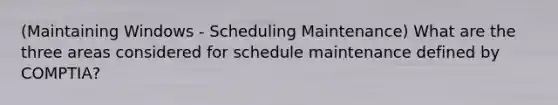 (Maintaining Windows - Scheduling Maintenance) What are the three areas considered for schedule maintenance defined by COMPTIA?