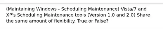 (Maintaining Windows - Scheduling Maintenance) Vista/7 and XP's Scheduling Maintenance tools (Version 1.0 and 2.0) Share the same amount of flexibility. True or False?