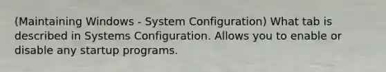 (Maintaining Windows - System Configuration) What tab is described in Systems Configuration. Allows you to enable or disable any startup programs.