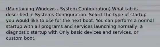 (Maintaining Windows - System Configuration) What tab is described in Systems Configuration. Select the type of startup you would like to use for the next boot. You can perform a normal startup with all programs and services launching normally, a diagnostic startup with Only basic devices and services, or custom boot.