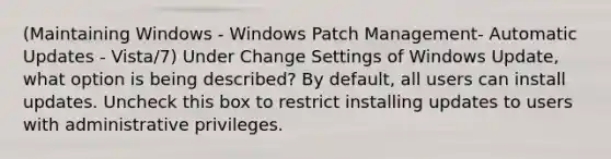 (Maintaining Windows - Windows Patch Management- Automatic Updates - Vista/7) Under Change Settings of Windows Update, what option is being described? By default, all users can install updates. Uncheck this box to restrict installing updates to users with administrative privileges.